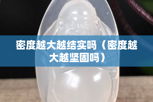 密度越大越結(jié)實(shí)嗎（密度越大越堅(jiān)固嗎）
