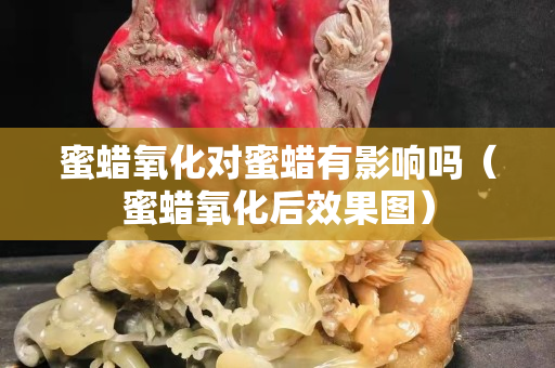 蜜蠟氧化對蜜蠟有影響嗎（蜜蠟氧化后效果圖）