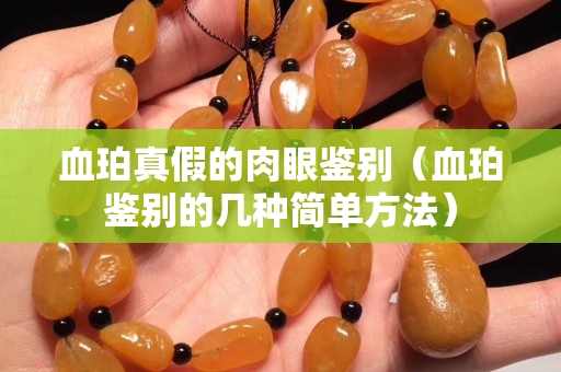 血珀真假的肉眼鑒別（血珀鑒別的幾種簡單方法）