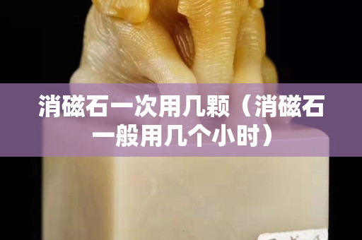 消磁石一次用幾顆（消磁石一般用幾個小時）