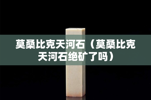 莫桑比克天河石（莫桑比克天河石絕礦了嗎）