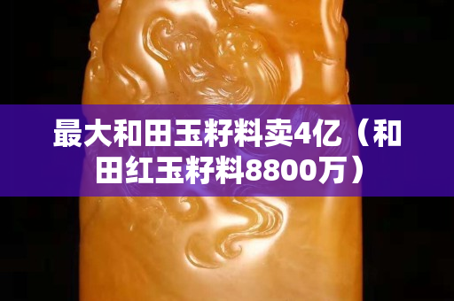 最大和田玉籽料賣4億（和田紅玉籽料8800萬）