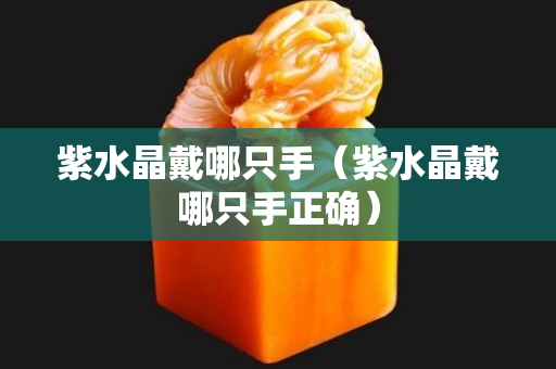 紫水晶戴哪只手（紫水晶戴哪只手正確）