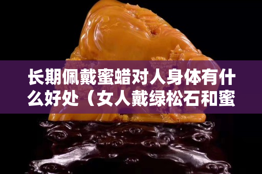 長期佩戴蜜蠟對人身體有什么好處（女人戴綠松石和蜜蠟哪個好）