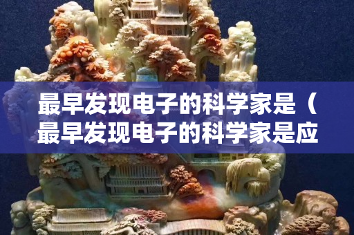 最早發(fā)現(xiàn)電子的科學(xué)家是（最早發(fā)現(xiàn)電子的科學(xué)家是應(yīng)該是盧浮色的那個(gè)什么么如）