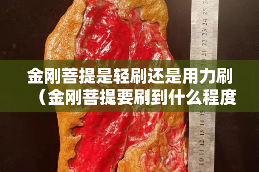 金剛菩提是輕刷還是用力刷（金剛菩提要刷到什么程度）