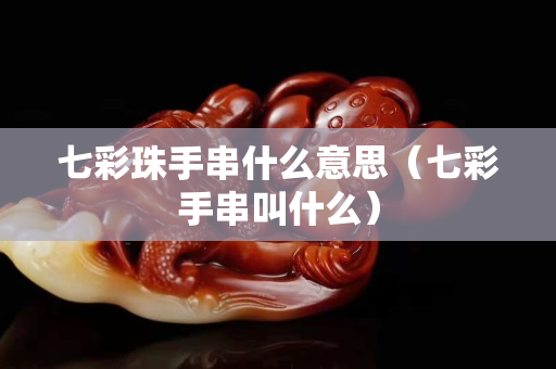 七彩珠手串什么意思（七彩手串叫什么）