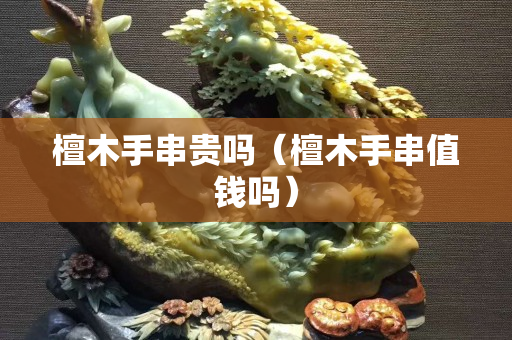 檀木手串貴嗎（檀木手串值錢嗎）