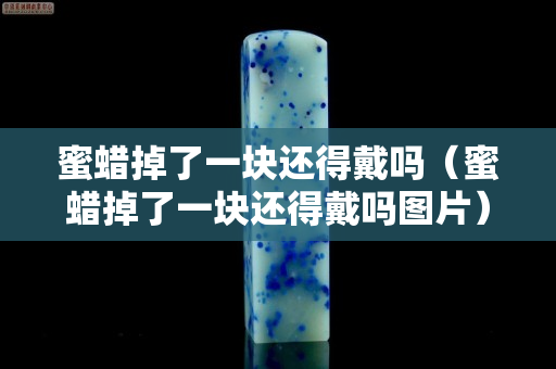 蜜蠟掉了一塊還得戴嗎（蜜蠟掉了一塊還得戴嗎圖片）