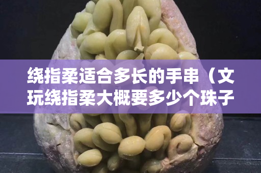 繞指柔適合多長的手串（文玩繞指柔大概要多少個珠子）