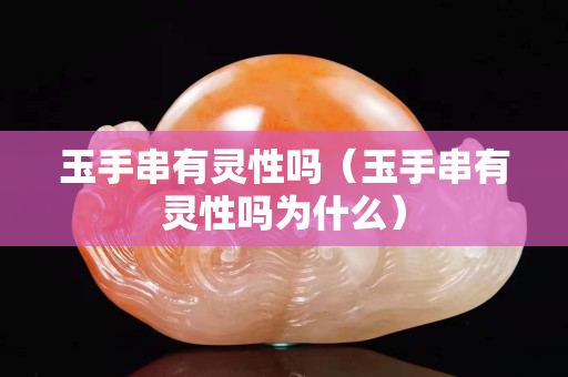 玉手串有靈性嗎（玉手串有靈性嗎為什么）