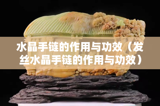 水晶手鏈的作用與功效（發絲水晶手鏈的作用與功效）