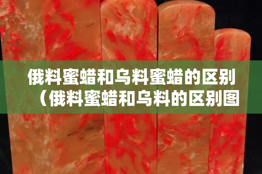 俄料蜜蠟和烏料蜜蠟的區別（俄料蜜蠟和烏料的區別圖片）