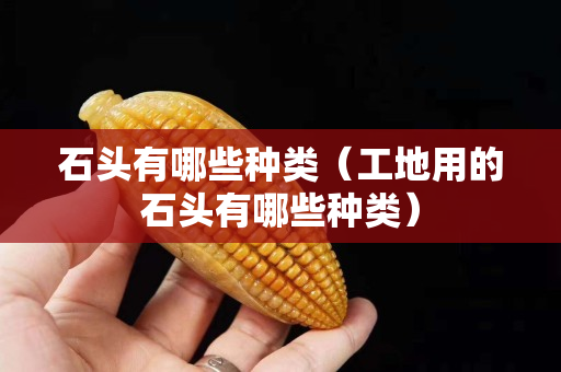石頭有哪些種類（工地用的石頭有哪些種類）