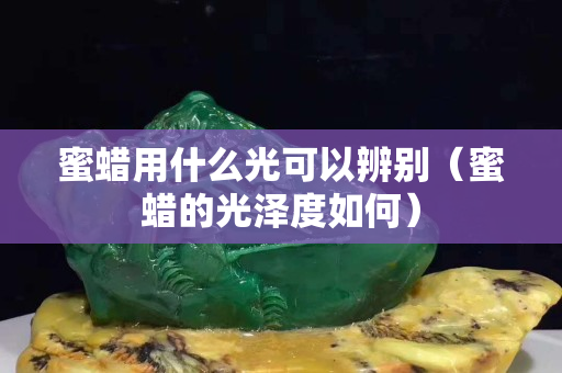 蜜蠟用什么光可以辨別（蜜蠟的光澤度如何）