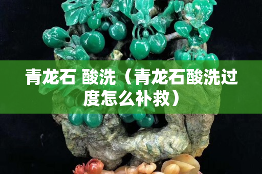 青龍石 酸洗（青龍石酸洗過度怎么補(bǔ)救）