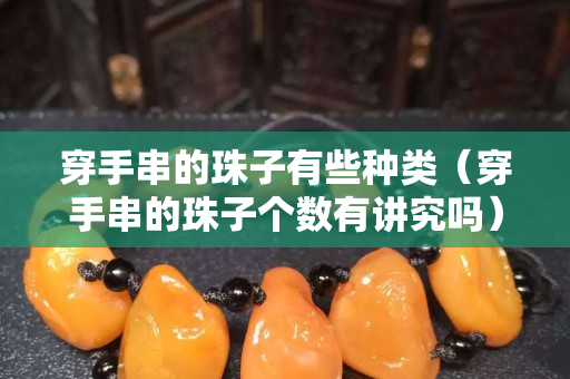 穿手串的珠子有些種類（穿手串的珠子個(gè)數(shù)有講究嗎）