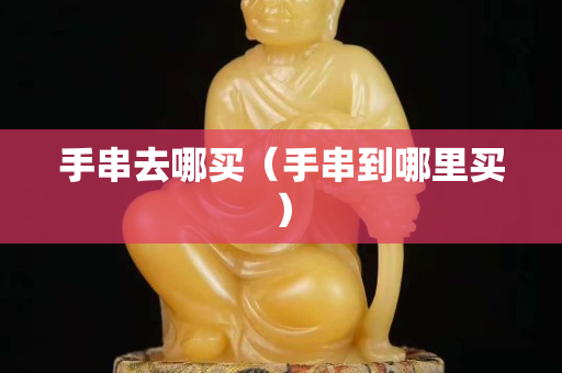 手串去哪買(mǎi)（手串到哪里買(mǎi)）