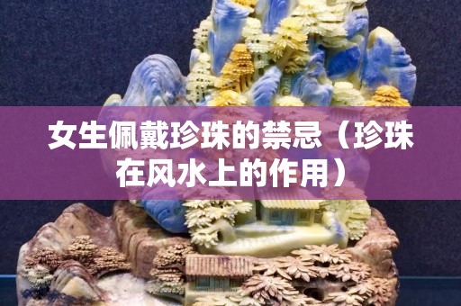 女生佩戴珍珠的禁忌（珍珠在風水上的作用）