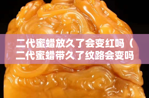 二代蜜蠟放久了會變紅嗎（二代蜜蠟帶久了紋路會變嗎）