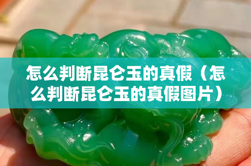 怎么判斷昆侖玉的真假（怎么判斷昆侖玉的真假圖片）