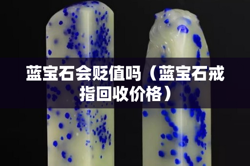 藍(lán)寶石會貶值嗎（藍(lán)寶石戒指回收價(jià)格）