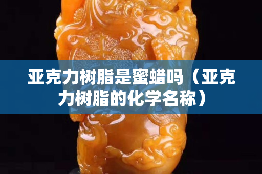 亞克力樹脂是蜜蠟嗎（亞克力樹脂的化學(xué)名稱）