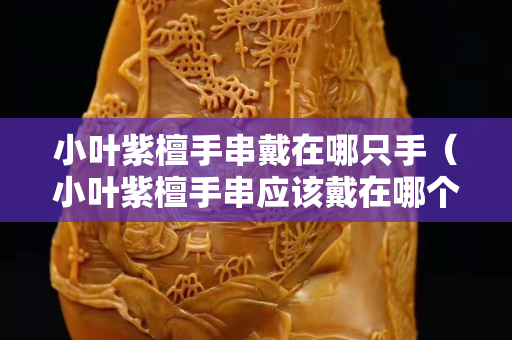 小葉紫檀手串戴在哪只手（小葉紫檀手串應(yīng)該戴在哪個(gè)手上）