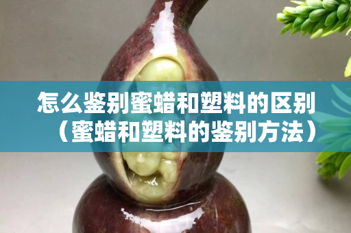 怎么鑒別蜜蠟和塑料的區別（蜜蠟和塑料的鑒別方法）