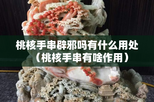 桃核手串辟邪嗎有什么用處（桃核手串有啥作用）