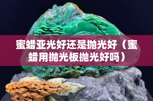 蜜蠟亞光好還是拋光好（蜜蠟用拋光板拋光好嗎）
