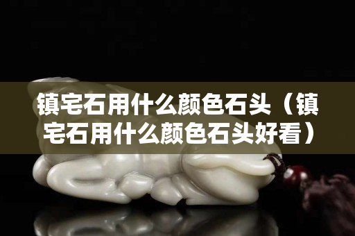 鎮宅石用什么顏色石頭（鎮宅石用什么顏色石頭好看）