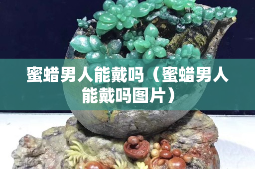 蜜蠟男人能戴嗎（蜜蠟男人能戴嗎圖片）