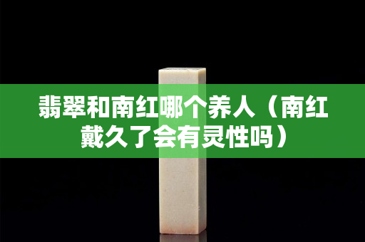 翡翠和南紅哪個養人（南紅戴久了會有靈性嗎）