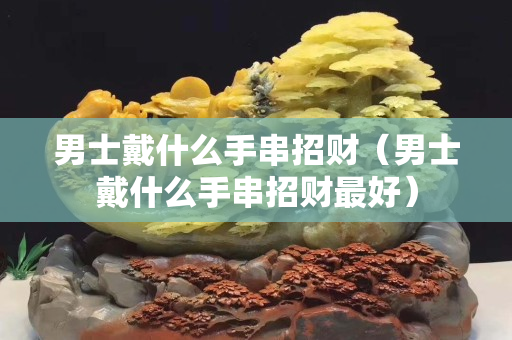 男士戴什么手串招財（男士戴什么手串招財最好）