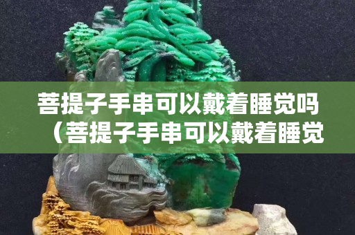 菩提子手串可以戴著睡覺嗎（菩提子手串可以戴著睡覺嗎有毒嗎）