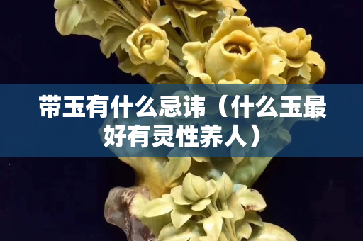 帶玉有什么忌諱（什么玉最好有靈性養(yǎng)人）