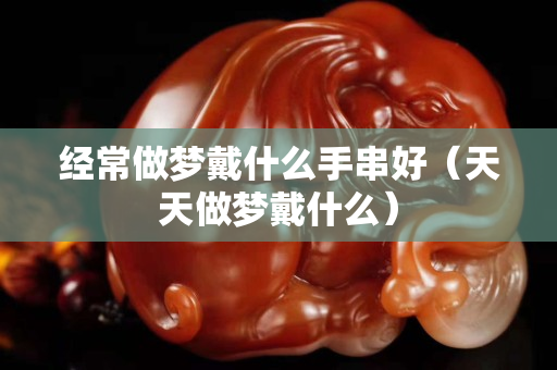 經常做夢戴什么手串好（天天做夢戴什么）