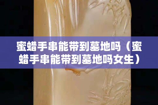 蜜蠟手串能帶到墓地嗎（蜜蠟手串能帶到墓地嗎女生）