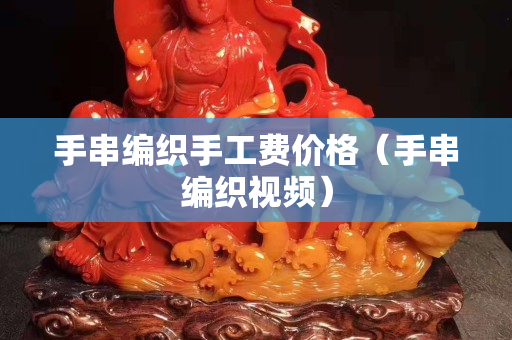 手串編織手工費價格（手串編織視頻）