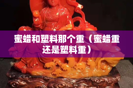 蜜蠟和塑料那個(gè)重（蜜蠟重還是塑料重）