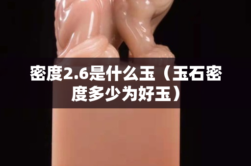 密度2.6是什么玉（玉石密度多少為好玉）