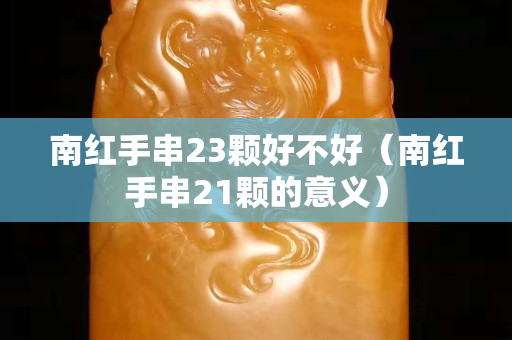 南紅手串23顆好不好（南紅手串21顆的意義）