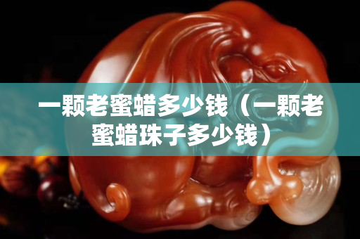 一顆老蜜蠟多少錢（一顆老蜜蠟珠子多少錢）