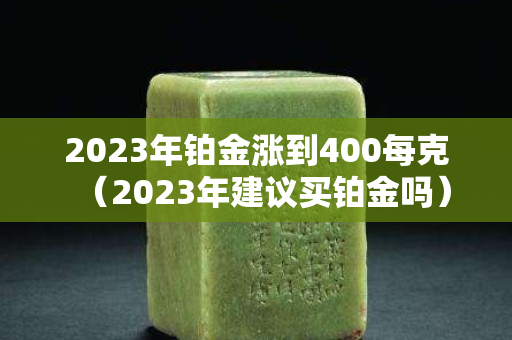 2023年鉑金漲到400每克（2023年建議買鉑金嗎）
