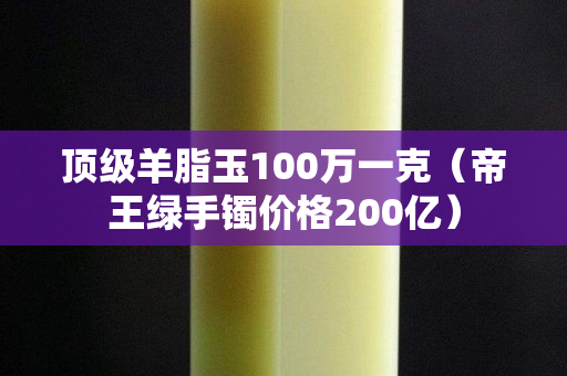 頂級羊脂玉100萬一克（帝王綠手鐲價格200億）