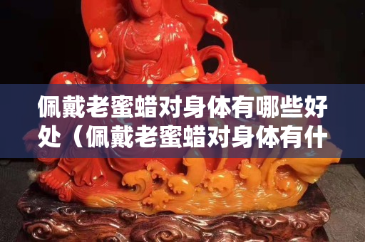 佩戴老蜜蠟對身體有哪些好處（佩戴老蜜蠟對身體有什么好處）