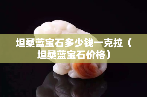坦桑藍寶石多少錢一克拉（坦桑藍寶石價格）
