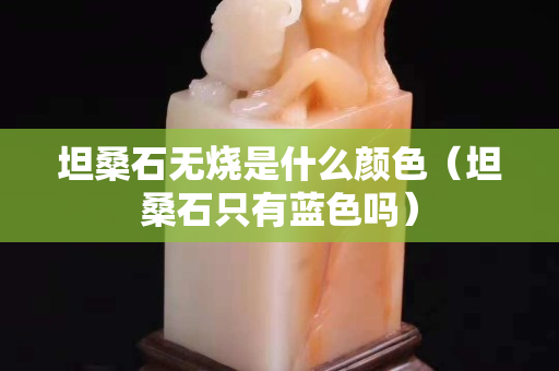 坦桑石無燒是什么顏色（坦桑石只有藍(lán)色嗎）