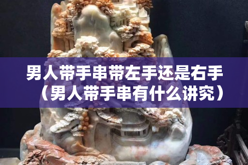 男人帶手串帶左手還是右手（男人帶手串有什么講究）